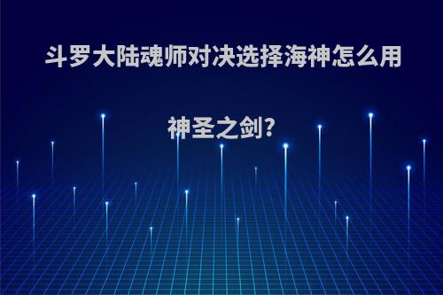 斗罗大陆魂师对决选择海神怎么用神圣之剑?