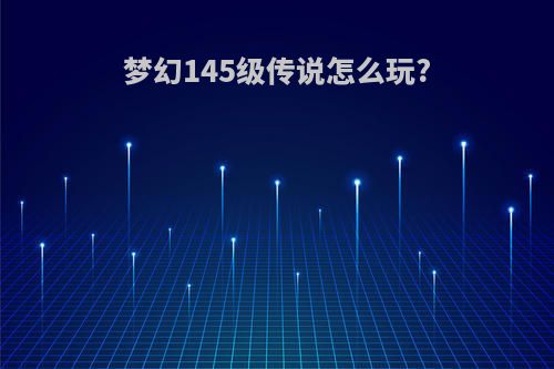 梦幻145级传说怎么玩?