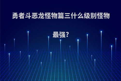 勇者斗恶龙怪物篇三什么级别怪物最强?