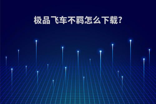 极品飞车不羁怎么下载?