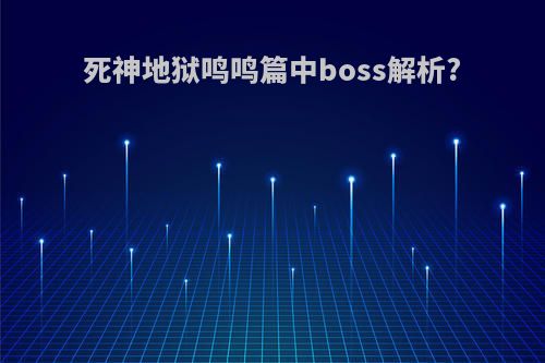 死神地狱鸣鸣篇中boss解析?