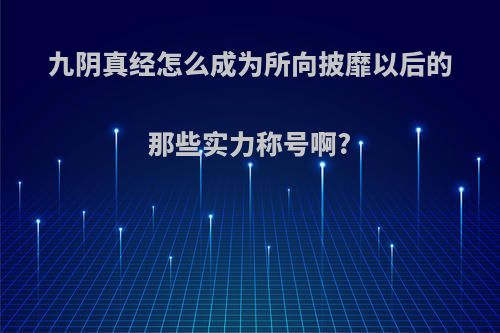 九阴真经怎么成为所向披靡以后的那些实力称号啊?