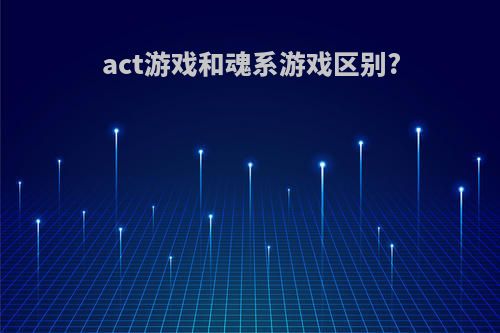 act游戏和魂系游戏区别?