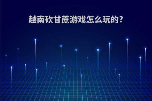 越南砍甘蔗游戏怎么玩的?