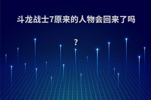 斗龙战士7原来的人物会回来了吗?