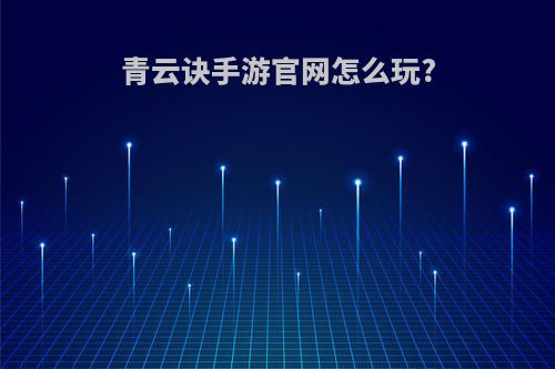 青云诀手游官网怎么玩?