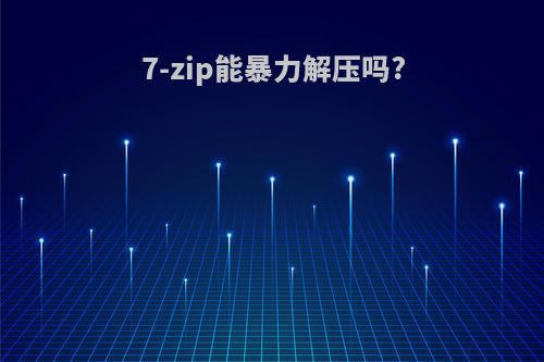 7-zip能暴力解压吗?