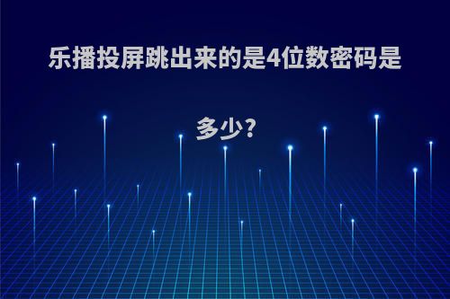 乐播投屏跳出来的是4位数密码是多少?