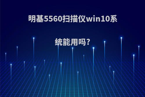 明基5560扫描仪win10系统能用吗?