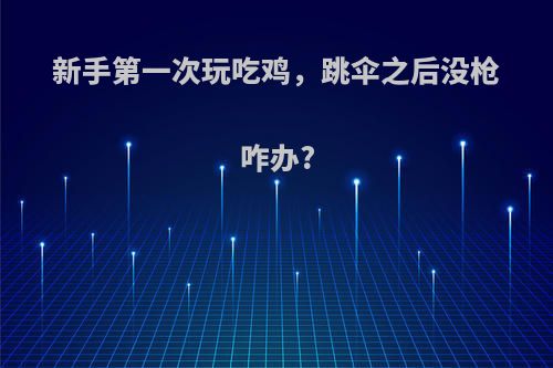 新手第一次玩吃鸡，跳伞之后没枪咋办?