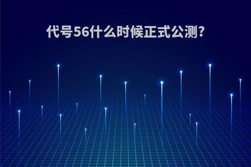 代号56什么时候正式公测?