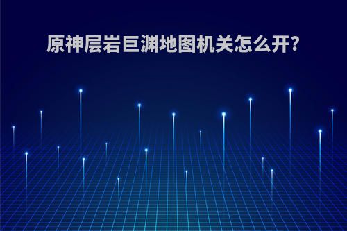 原神层岩巨渊地图机关怎么开?