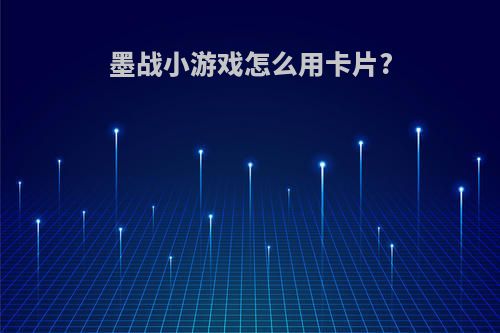 墨战小游戏怎么用卡片?