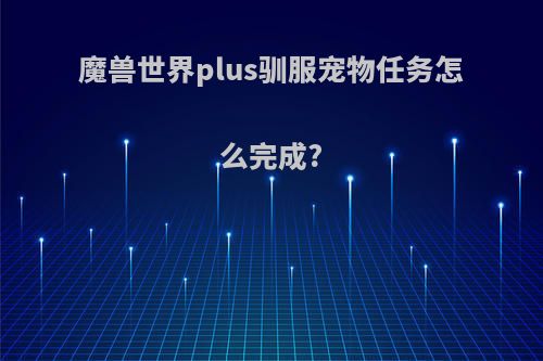 魔兽世界plus驯服宠物任务怎么完成?