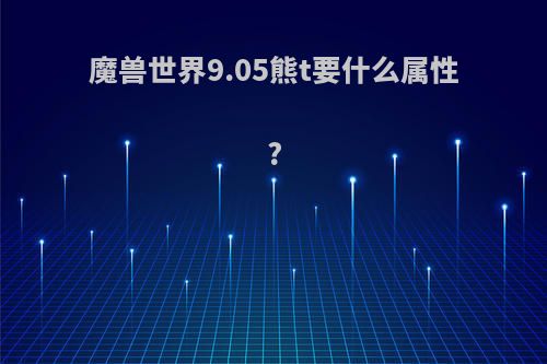 魔兽世界9.05熊t要什么属性?