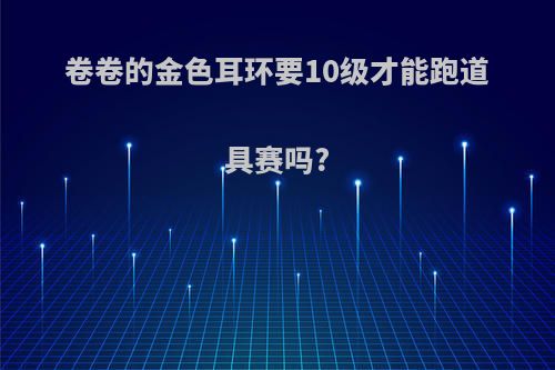 卷卷的金色耳环要10级才能跑道具赛吗?