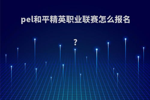 pel和平精英职业联赛怎么报名?