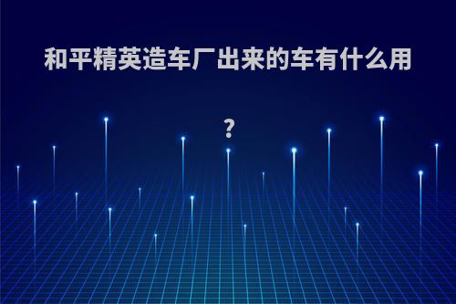 和平精英造车厂出来的车有什么用?