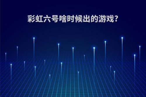 彩虹六号啥时候出的游戏?