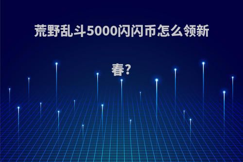 荒野乱斗5000闪闪币怎么领新春?