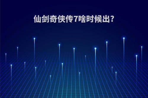 仙剑奇侠传7啥时候出?