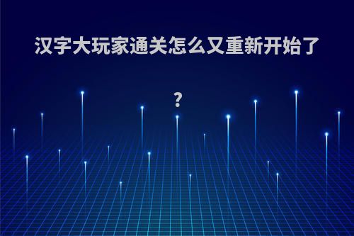 汉字大玩家通关怎么又重新开始了?