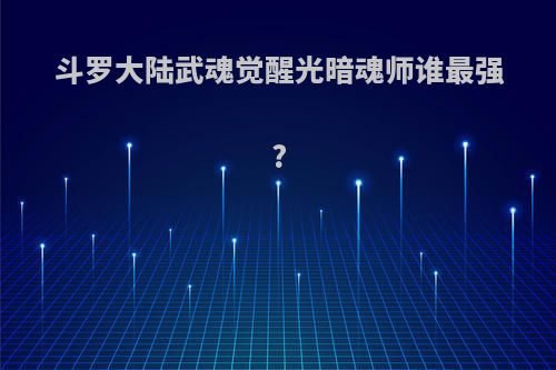 斗罗大陆武魂觉醒光暗魂师谁最强?