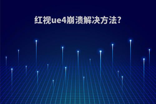 红视ue4崩溃解决方法?