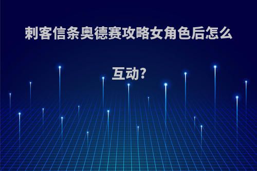 刺客信条奥德赛攻略女角色后怎么互动?