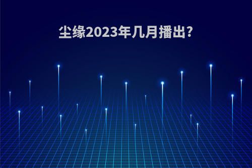 尘缘2023年几月播出?