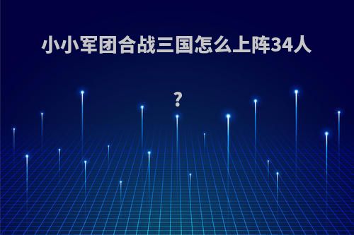 小小军团合战三国怎么上阵34人?