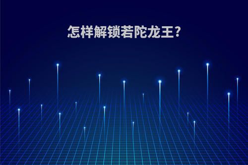 怎样解锁若陀龙王?