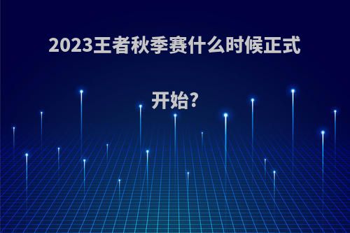 2023王者秋季赛什么时候正式开始?