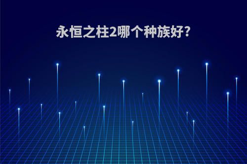 永恒之柱2哪个种族好?