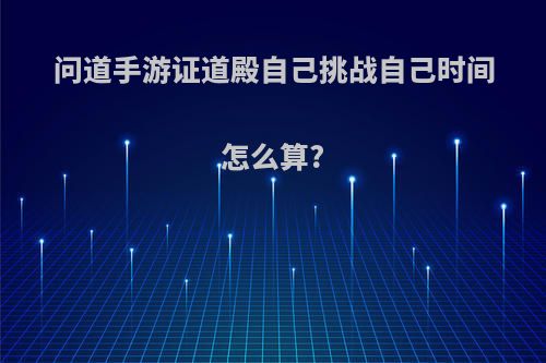 问道手游证道殿自己挑战自己时间怎么算?