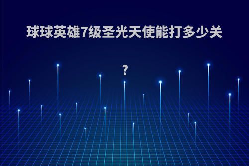 球球英雄7级圣光天使能打多少关?