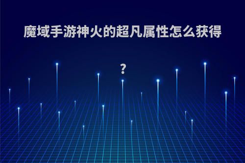 魔域手游神火的超凡属性怎么获得?