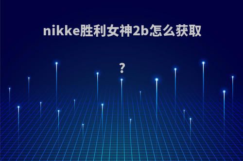 nikke胜利女神2b怎么获取?