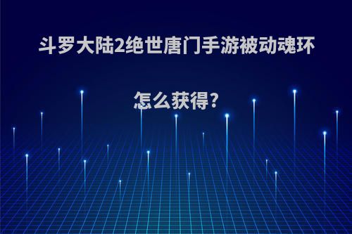 斗罗大陆2绝世唐门手游被动魂环怎么获得?