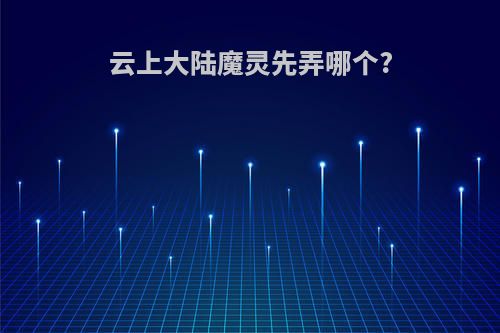 云上大陆魔灵先弄哪个?