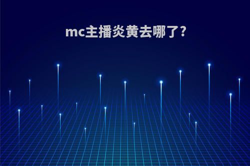 mc主播炎黄去哪了?