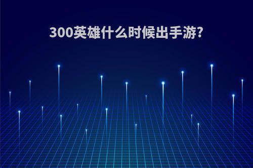 300英雄什么时候出手游?