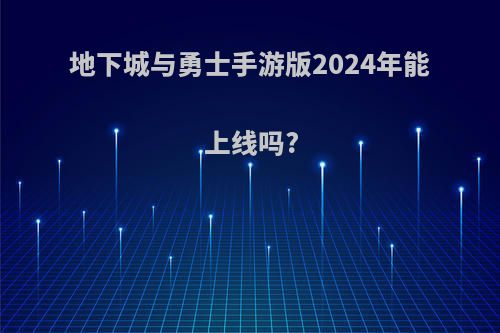 地下城与勇士手游版2024年能上线吗?