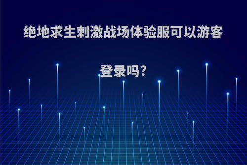 绝地求生刺激战场体验服可以游客登录吗?