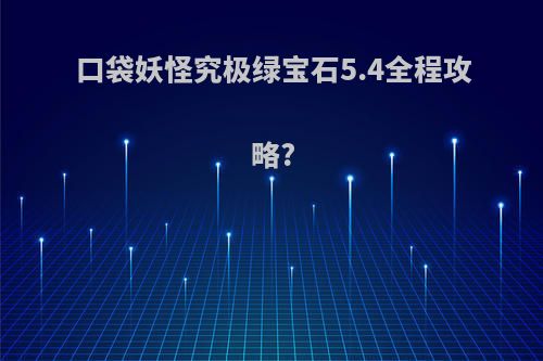 口袋妖怪究极绿宝石5.4全程攻略?