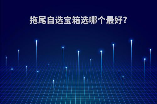 拖尾自选宝箱选哪个最好?