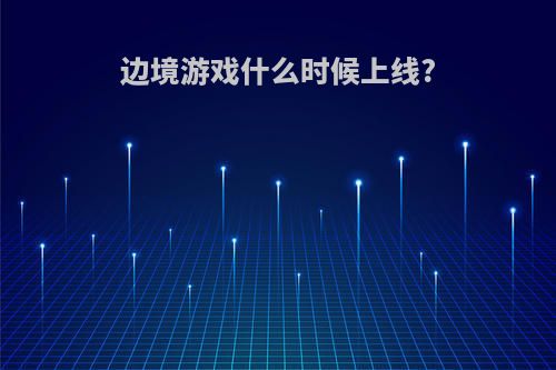 边境游戏什么时候上线?