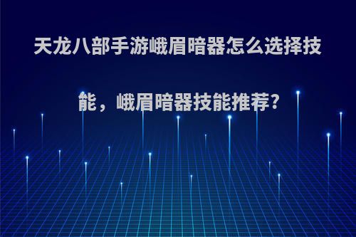 天龙八部手游峨眉暗器怎么选择技能，峨眉暗器技能推荐?