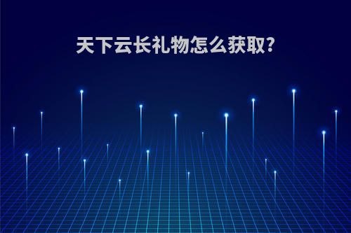 天下云长礼物怎么获取?