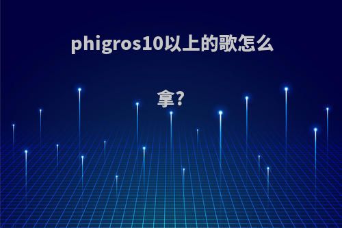 phigros10以上的歌怎么拿?